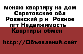 меняю квартиру на дом - Саратовская обл., Ровенский р-н, Ровное пгт Недвижимость » Квартиры обмен   
